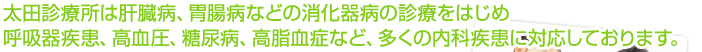 太田診療所は肝臓病、胃腸病などの消化器病の診療をはじめ呼吸器疾患、高血圧、糖尿病、高脂血症など、多くの内科疾患に対応しております。